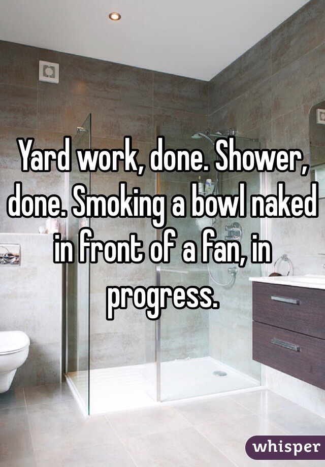 Yard work, done. Shower, done. Smoking a bowl naked in front of a fan, in progress. 