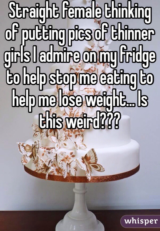 Straight female thinking of putting pics of thinner girls I admire on my fridge to help stop me eating to help me lose weight... Is this weird???  