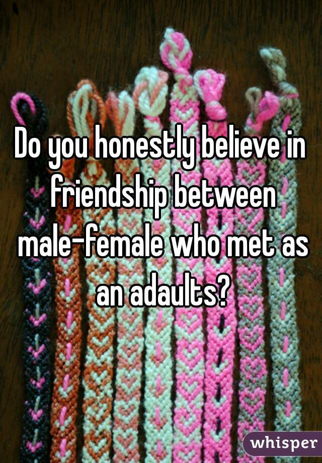 Do you honestly believe in friendship between male-female who met as an adaults?