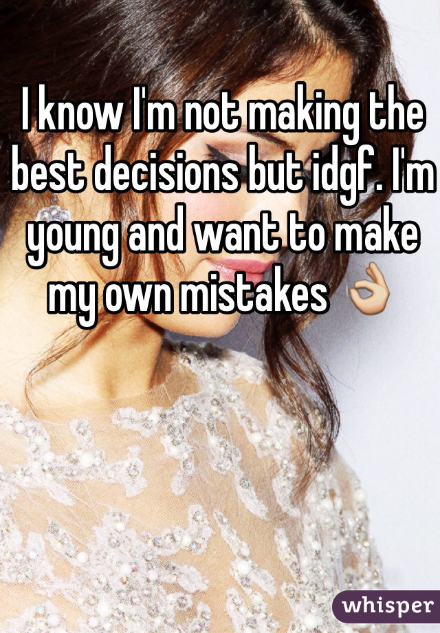 I know I'm not making the best decisions but idgf. I'm young and want to make my own mistakes 👌