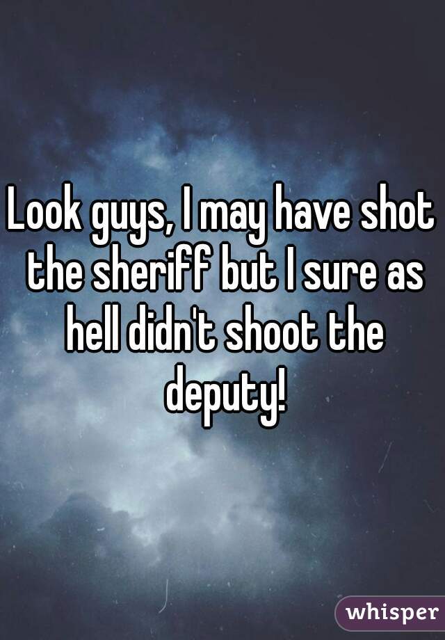 Look guys, I may have shot the sheriff but I sure as hell didn't shoot the deputy!