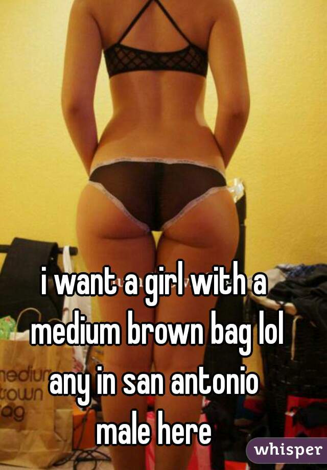 i want a girl with a medium brown bag lol
any in san antonio
male here