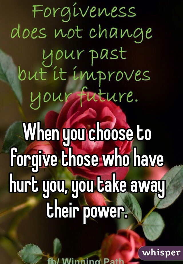 When you choose to forgive those who have hurt you, you take away their power. 