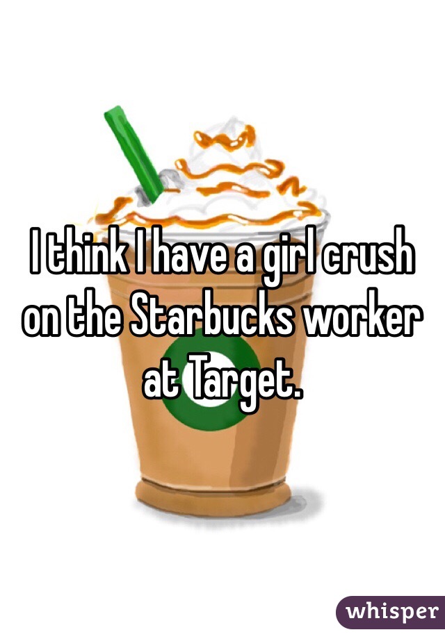 I think I have a girl crush on the Starbucks worker at Target.