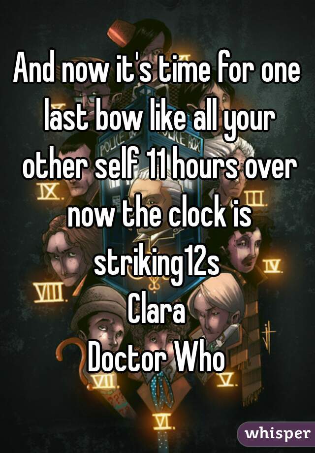 And now it's time for one last bow like all your other self 11 hours over now the clock is striking12s 
Clara
Doctor Who