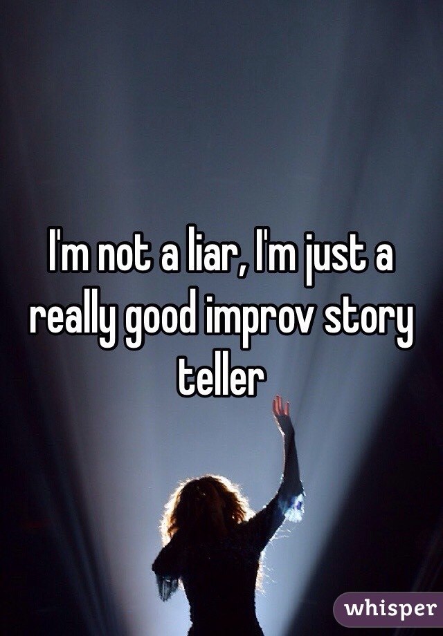 I'm not a liar, I'm just a really good improv story teller 