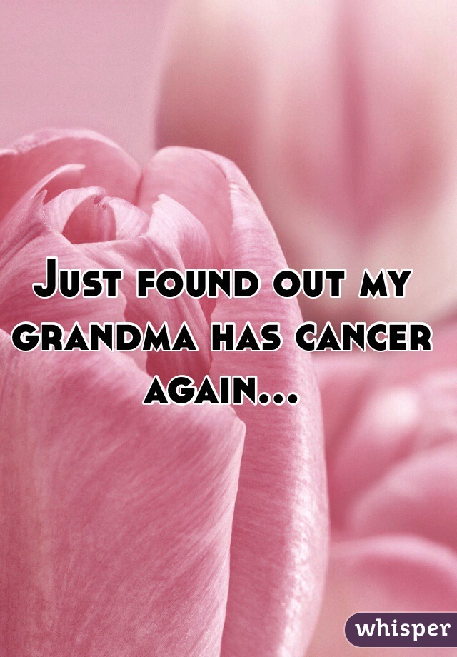 Just found out my grandma has cancer again...