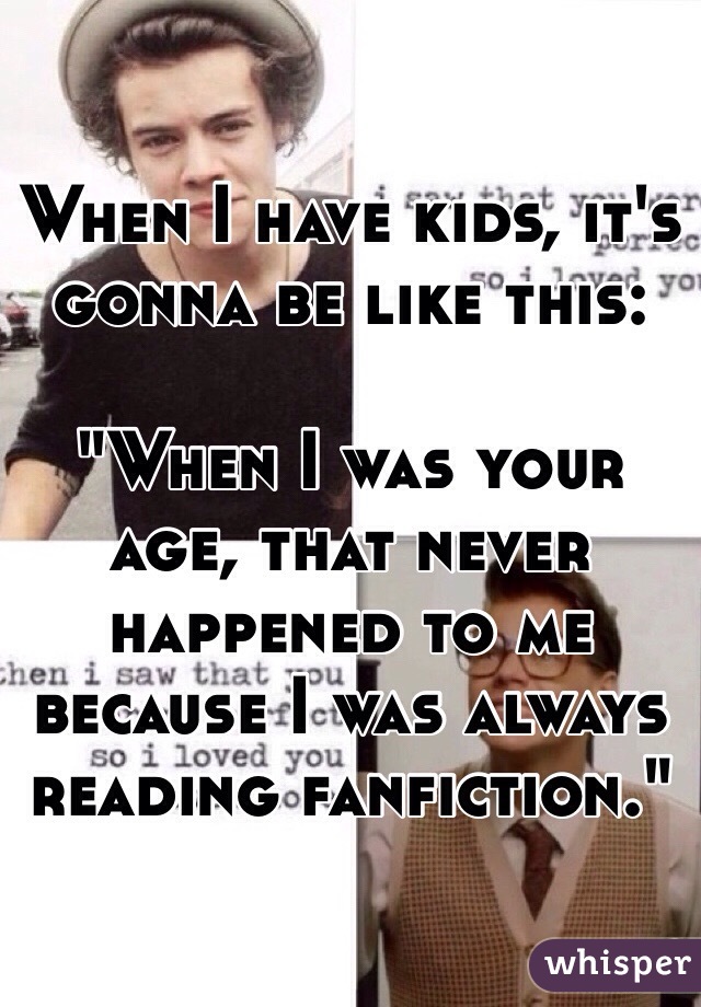 When I have kids, it's gonna be like this:

"When I was your age, that never happened to me because I was always reading fanfiction."