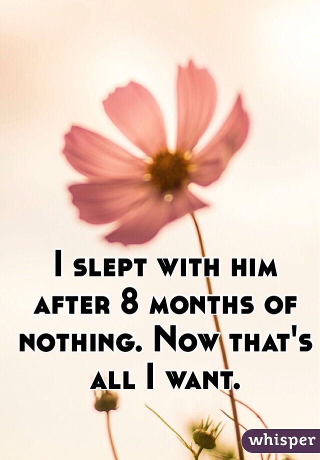 I slept with him after 8 months of nothing. Now that's all I want. 