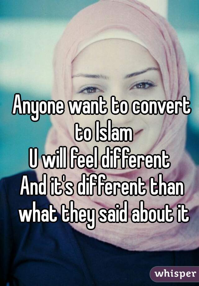 Anyone want to convert to Islam
U will feel different 
And it's different than what they said about it