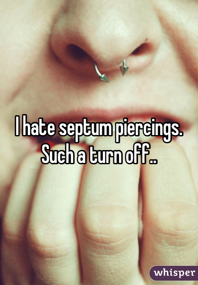 I hate septum piercings. Such a turn off..