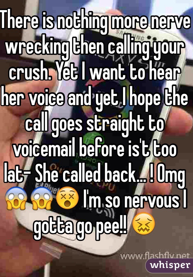 There is nothing more nerve wrecking then calling your crush. Yet I want to hear her voice and yet I hope the call goes straight to voicemail before is't too lat- She called back... ! Omg 😱😱😵 I'm so nervous I gotta go pee!! 😖