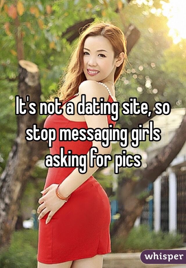 It's not a dating site, so stop messaging girls asking for pics