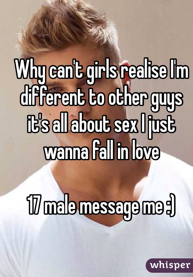Why can't girls realise I'm different to other guys it's all about sex I just wanna fall in love 

17 male message me :) 