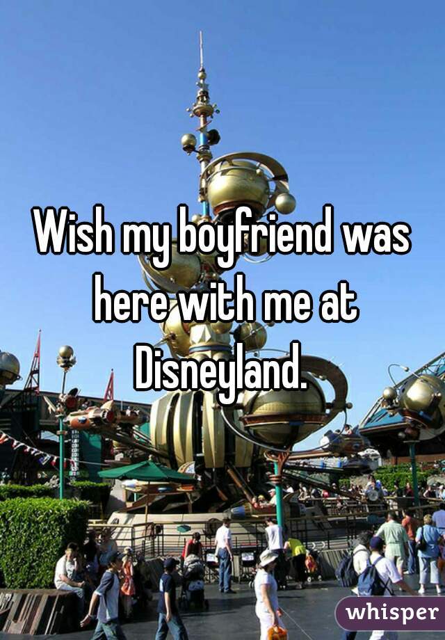 Wish my boyfriend was here with me at Disneyland. 