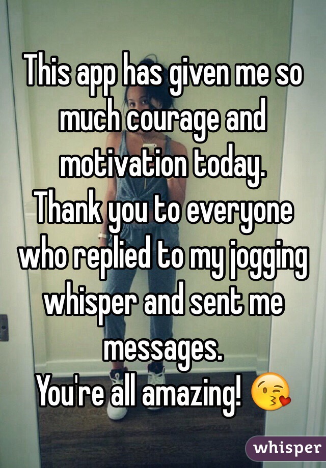 This app has given me so much courage and motivation today. 
Thank you to everyone who replied to my jogging whisper and sent me messages. 
You're all amazing! 😘