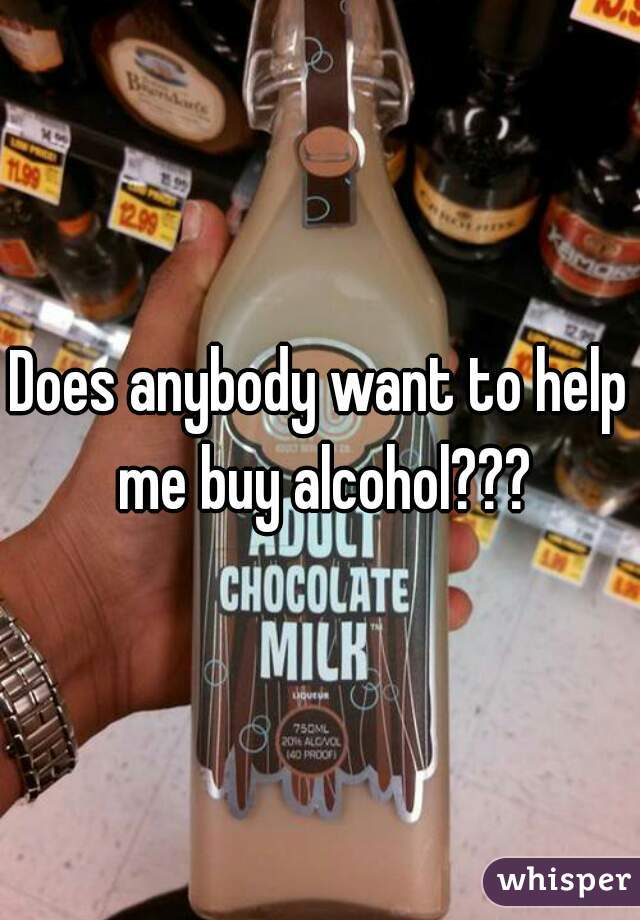 Does anybody want to help me buy alcohol???
