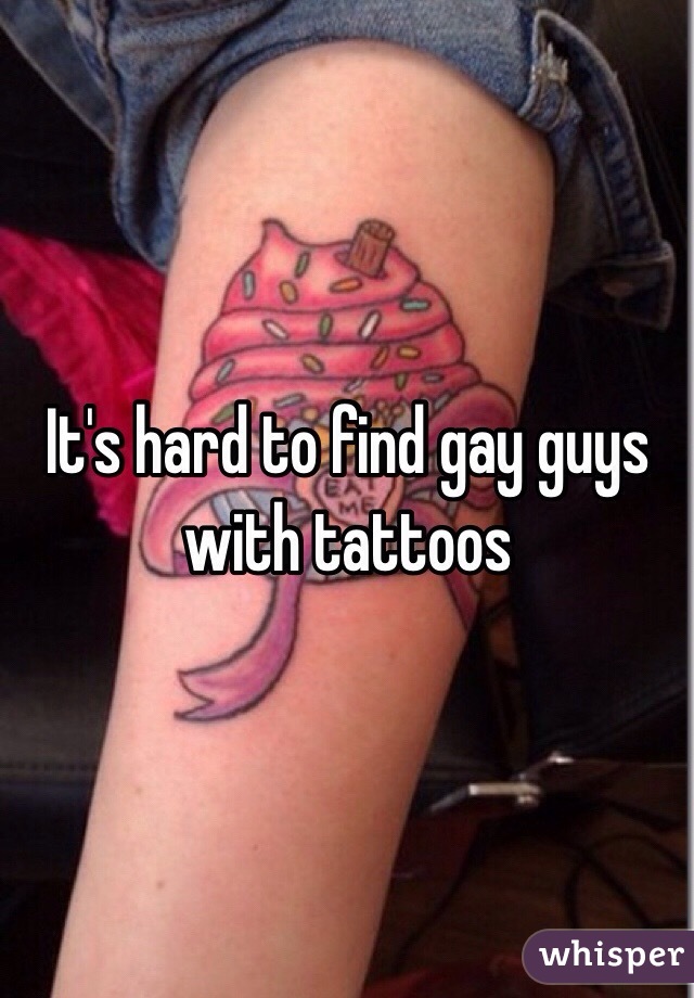 It's hard to find gay guys with tattoos 
