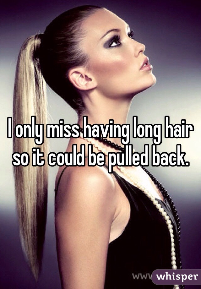 I only miss having long hair so it could be pulled back. 