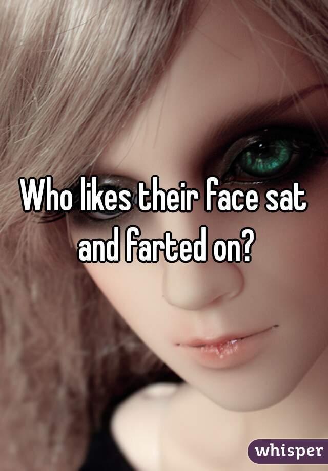 Who likes their face sat and farted on?