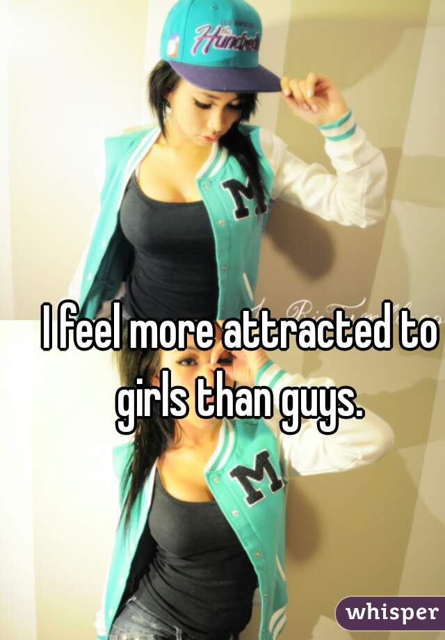 I feel more attracted to girls than guys. 
