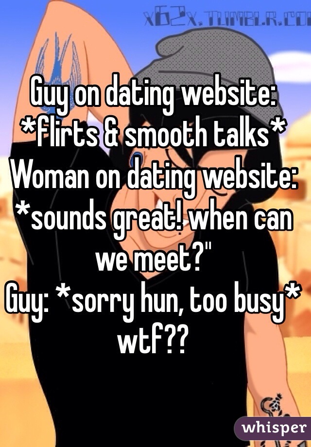 Guy on dating website: 
*flirts & smooth talks*
Woman on dating website:
*sounds great! when can we meet?"
Guy: *sorry hun, too busy*
wtf??