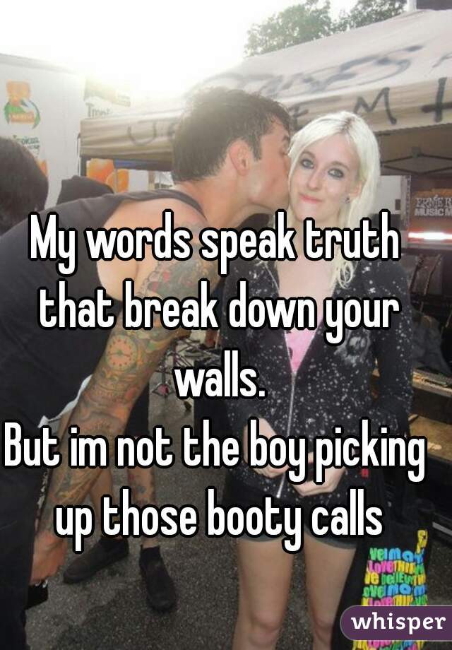 My words speak truth that break down your walls.
But im not the boy picking up those booty calls