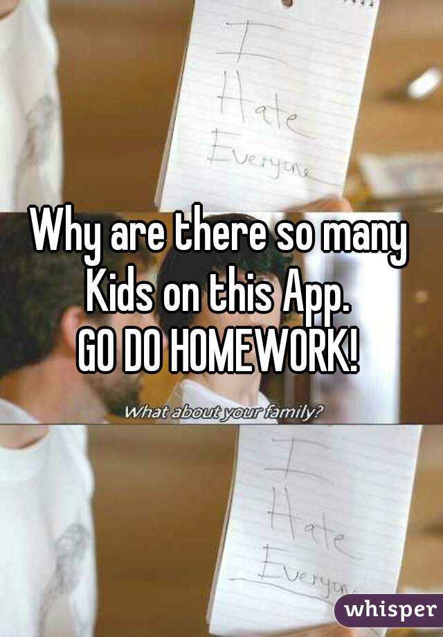 Why are there so many Kids on this App. 
GO DO HOMEWORK!