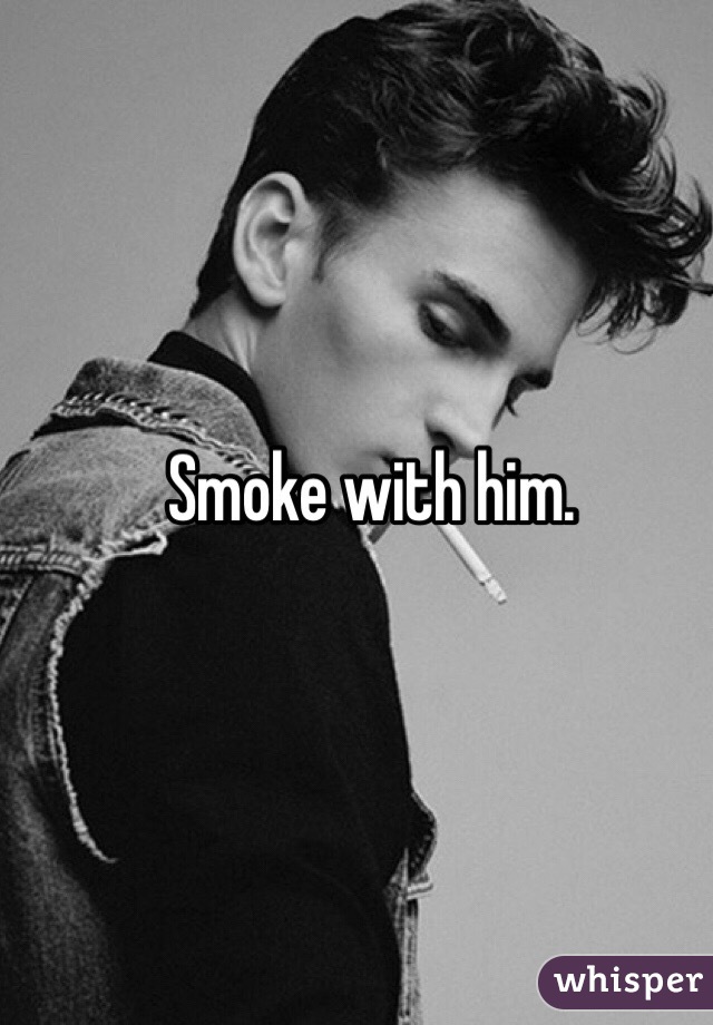 Smoke with him.