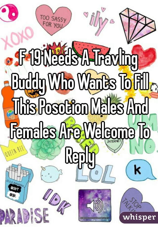 F 19 Needs A Travling Buddy Who Wants To Fill This Posotion Males And Females Are Welcome To Reply