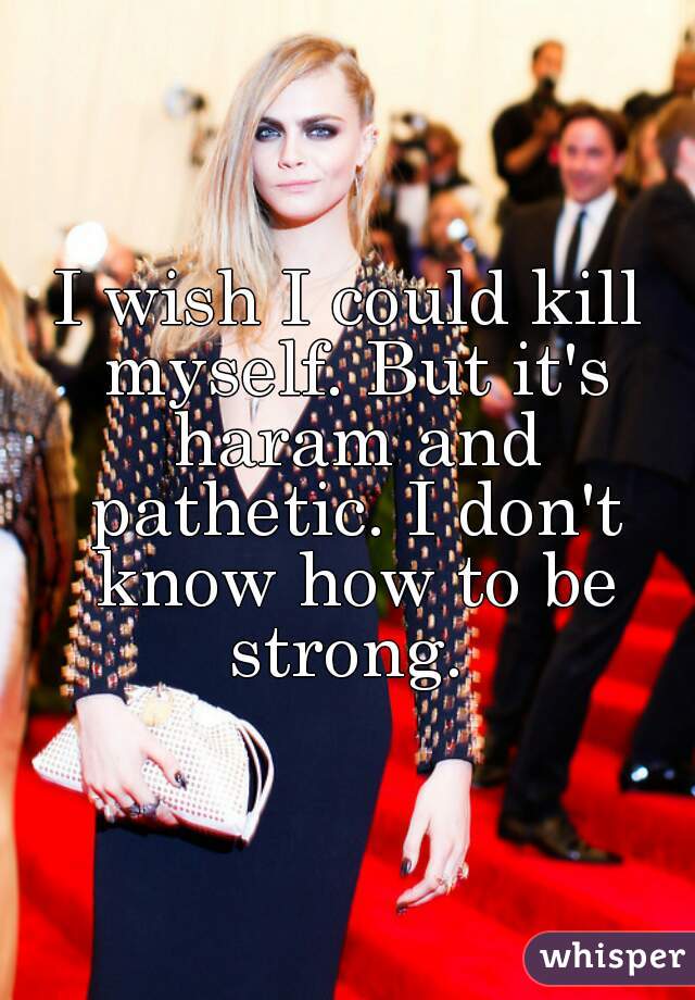 I wish I could kill myself. But it's haram and pathetic. I don't know how to be strong. 