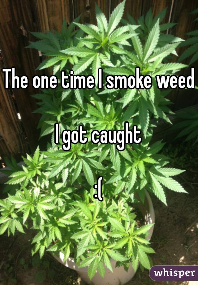 The one time I smoke weed

I got caught

:(