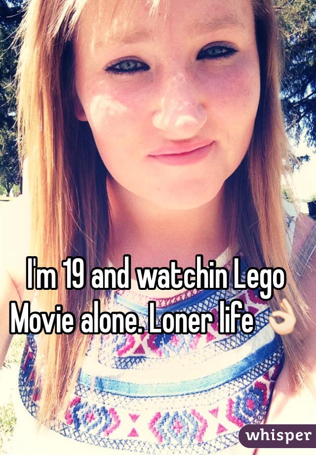 I'm 19 and watchin Lego Movie alone. Loner life 👌🏻