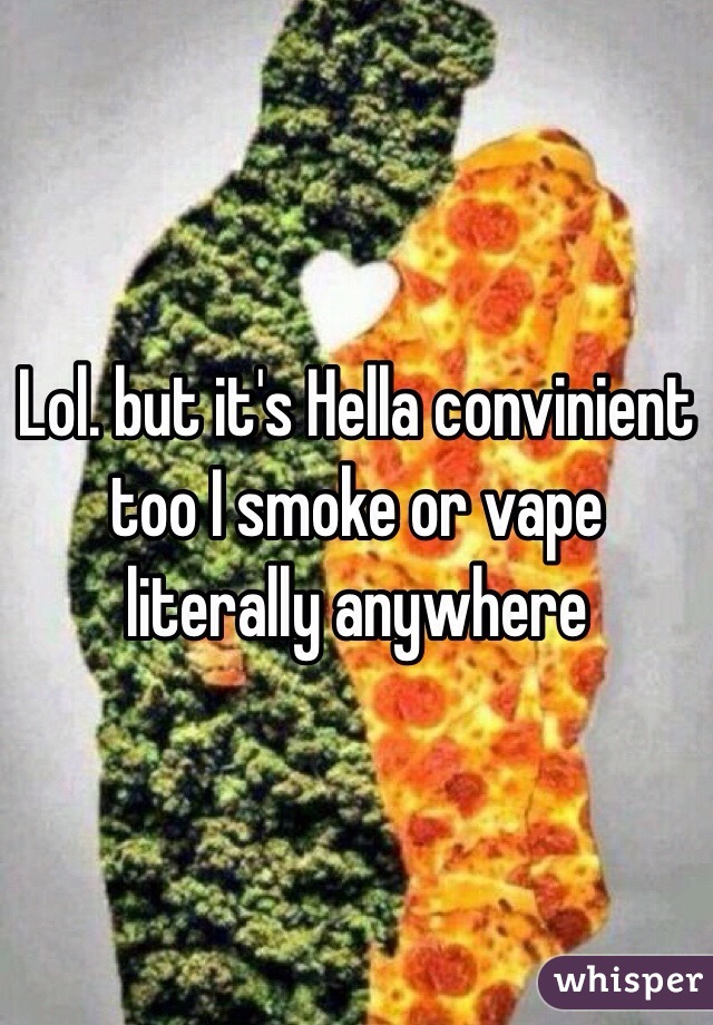 Lol. but it's Hella convinient too I smoke or vape literally anywhere