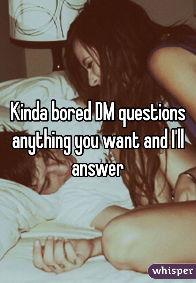 Kinda bored DM questions anything you want and I'll answer
