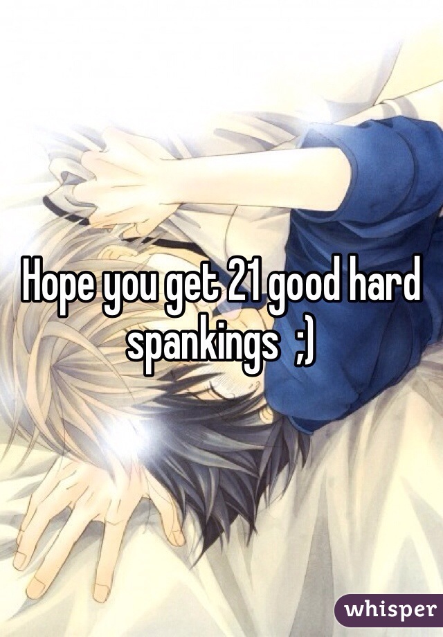 Hope you get 21 good hard spankings  ;)