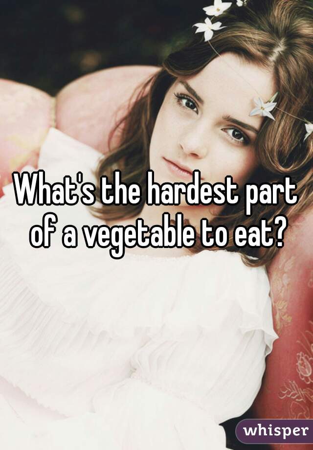 What's the hardest part of a vegetable to eat?