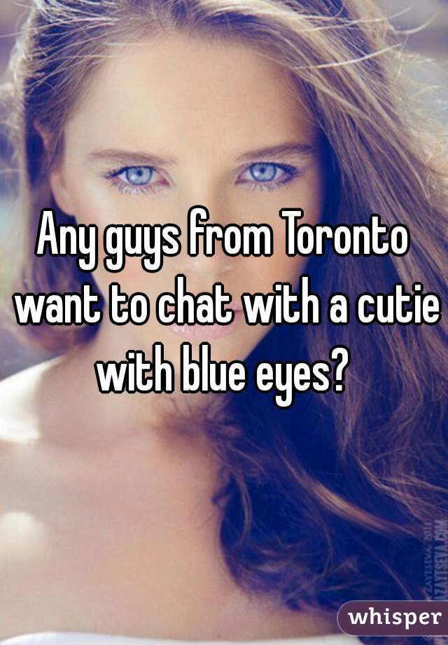 Any guys from Toronto want to chat with a cutie with blue eyes? 