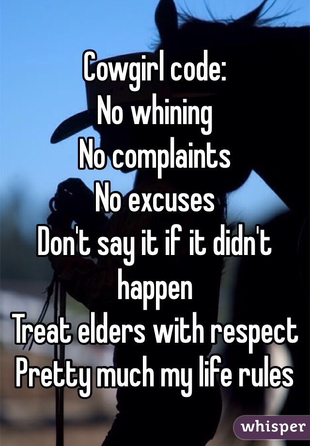Cowgirl code:
No whining 
No complaints 
No excuses 
Don't say it if it didn't happen 
Treat elders with respect
Pretty much my life rules 
