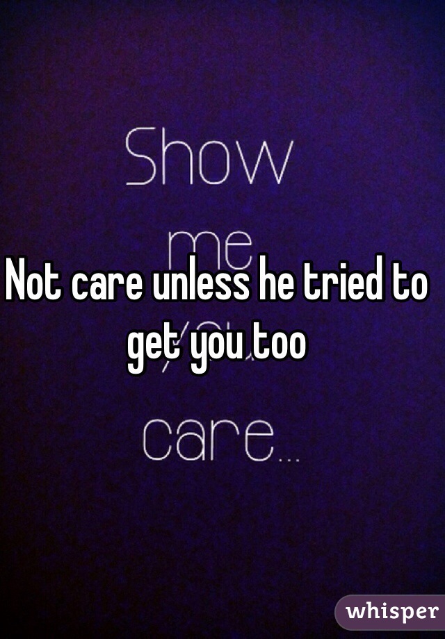 Not care unless he tried to get you too