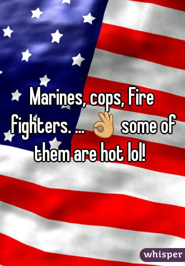 Marines, cops, Fire fighters. ... 👌 some of them are hot lol!  