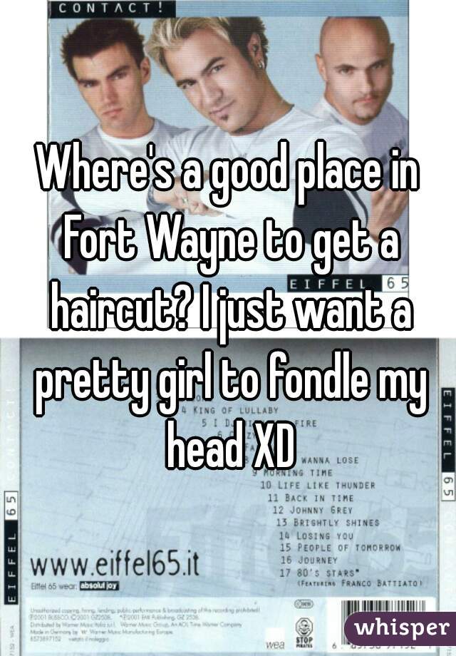 Where's a good place in Fort Wayne to get a haircut? I just want a pretty girl to fondle my head XD