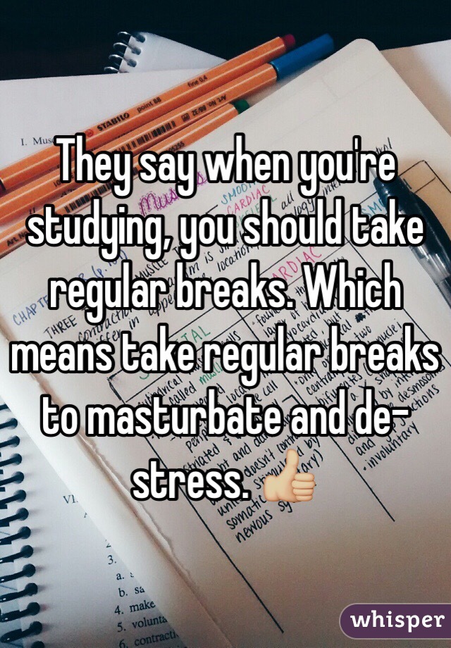 They say when you're studying, you should take regular breaks. Which means take regular breaks to masturbate and de-stress. 👍🏼