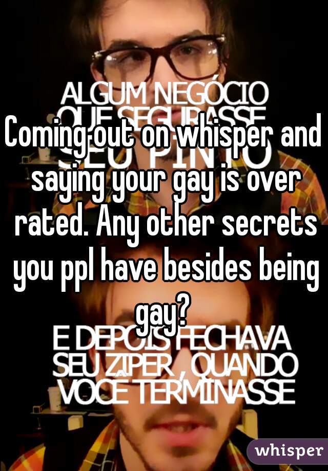 Coming out on whisper and saying your gay is over rated. Any other secrets you ppl have besides being gay? 