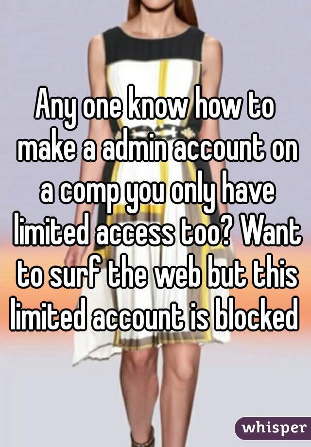 Any one know how to make a admin account on a comp you only have limited access too? Want to surf the web but this limited account is blocked 