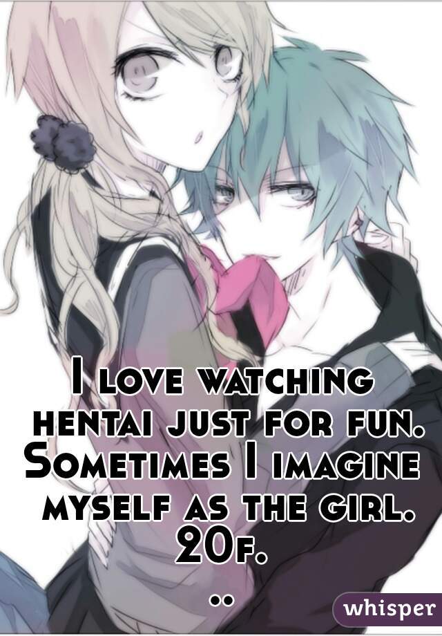 I love watching hentai just for fun.
Sometimes I imagine myself as the girl.
20f...