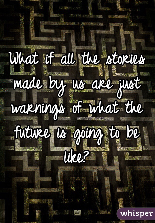 What if all the stories made by us are just warnings of what the future is going to be like?