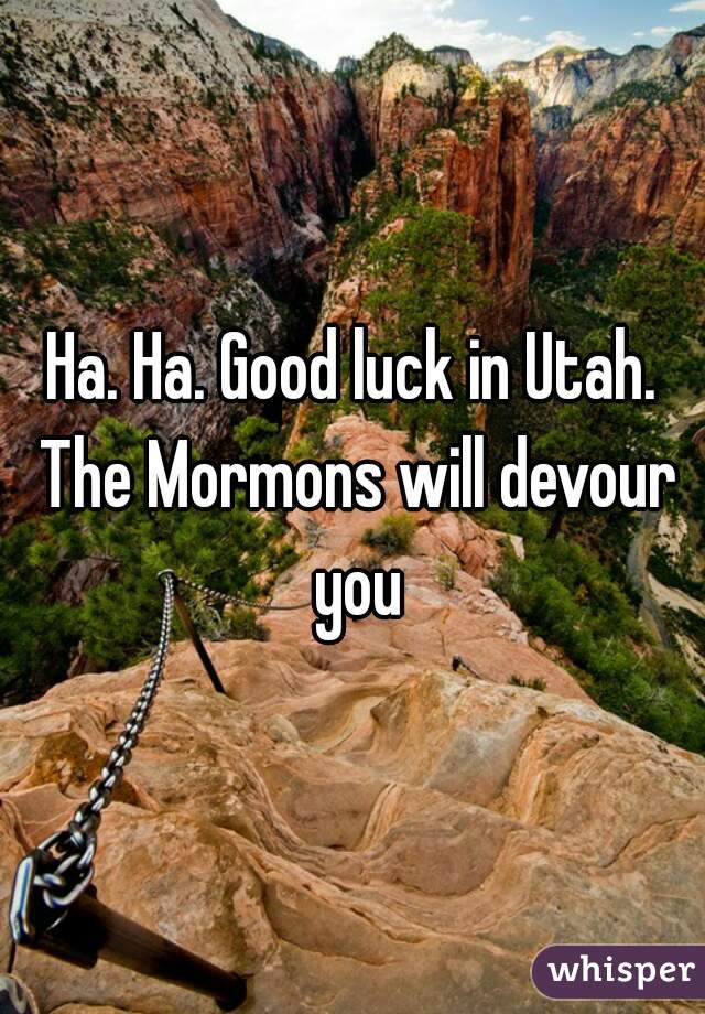 Ha. Ha. Good luck in Utah. The Mormons will devour you