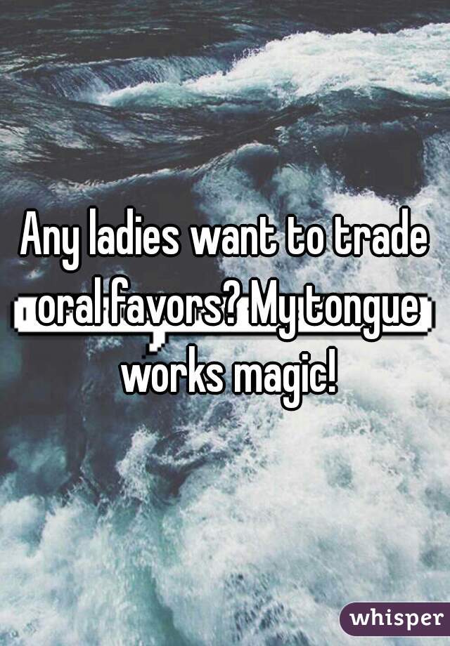 Any ladies want to trade oral favors? My tongue works magic!