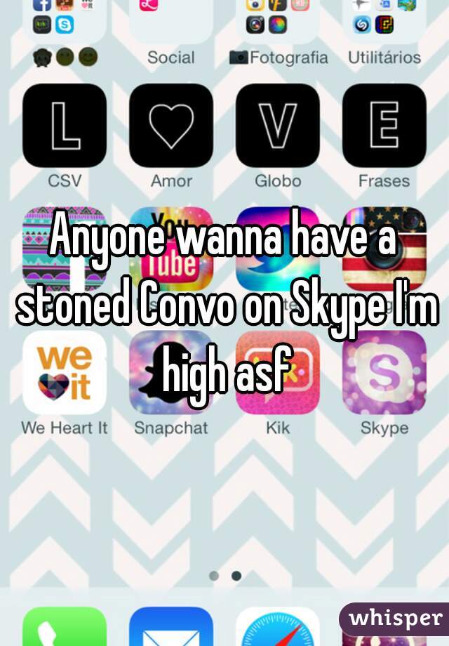 Anyone wanna have a stoned Convo on Skype I'm high asf
